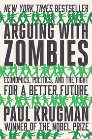 Arguing with Zombies – Economics, Politics, and the Fight for a Better Future: Economics, Politics, and the Fight for a Better Future