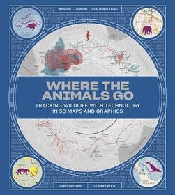Where the Animals Go – Tracking Wildlife with Technology in 50 Maps and Graphics: Tracking Wildlife with Techonology in 50 Maps and Graphics