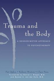 Trauma and the Body ? A Sensorimotor Approach to Psychotherapy: A Sensorimotor Approach to Psychotherapy. Forewords by Daniel J. Siegel and Bessel A. van der Kolk