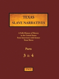 Texas Slave Narratives - Parts 3 & 4: A Folk History of Slavery in the United States from Interviews with Former Slaves Texas Slave Narratives - Parts 3 & 4: A Folk History of Slavery in the United States from Interviews with Former Slaves