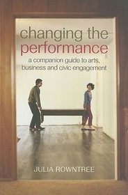 Changing the Performance: A Companion Guide to Arts, Business and Civic Engagement