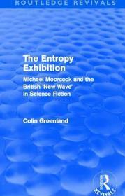 Entropy Exhibition (Routledge Revivals): Michael Moorcock and the British 'New Wave' in Science Fiction Entropy Exhibition (Routledge Revivals): Michael Moorcock and the British 'New Wave' in Science Fiction