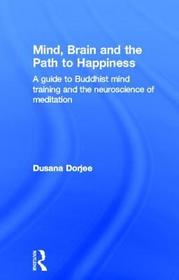 Mind, Brain and the Path to Happiness: A GUIDE TO BUDDHIST MIND TRAINING AND THE NEUROSCIENCE OF MEDITATION
