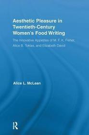 Aesthetic Pleasure in Twentieth-Century Women's Food Writing: The Innovative Appetites of M.F.K. Fisher, Alice B. Toklas, and Elizabeth David