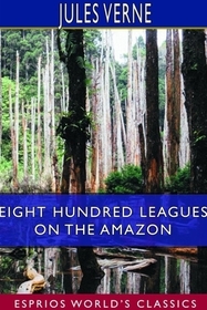 Eight Hundred Leagues on the Amazon (Esprios Classics) Eight Hundred Leagues on the Amazon (Esprios Classics)