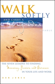 Walk Softly and Carry a Big Idea: A Fable: The Seven Lessons to Finding Meaning, Passion and Balance in Your Life and Work