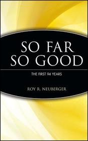 Roy R Neuberger ? An Autobiography So Far, So Good ? The First 94 Years: The First 94 Years Roy R Neuberger ? An Autobiography So Far, So Good ? The First 94 Years: The First 94 Years