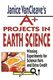 Janice VanCleave?s A+ Projects in Earth Science ? Winning Experiments for Science Fairs & Extra Credit (Paper): Winning Experiments for Science Fairs and Extra Credit