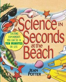 Science in Seconds at the Beach ? Over 100 Experiments You Can Do in Ten Minutes or Less: Exciting Experiments You Can Do in Ten Minutes or Less