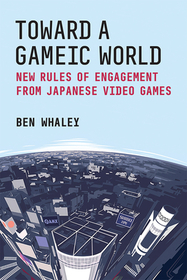 Toward a Gameic World – New Rules of Engagement from Japanese Video Games: New Rules of Engagement from Japanese Video Games
