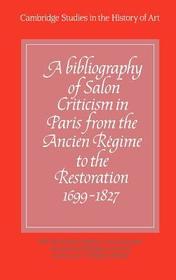 A Bibliography of Salon Criticism in Paris from the Ancien Régime to the Restoration, 1699-1827: Volume 1