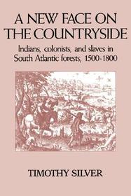 A New Face on the Countryside: Indians, Colonists, and Slaves in South Atlantic Forests, 1500-1800