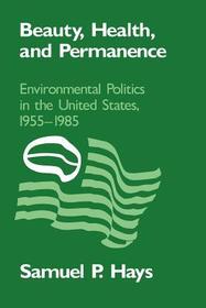Beauty, Health, and Permanence: Environmental Politics in the United States, 1955-1985 Beauty, Health, and Permanence: Environmental Politics in the United States, 1955-1985