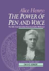 Alice Henry: The Power of Pen and Voice: The Life of an Australian-American Labor Reformer