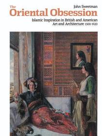 The Oriental Obsession: Islamic Inspiration in British and American Art and Architecture 1500-1920