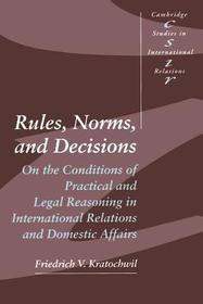 Rules, Norms, and Decisions: On the Conditions of Practical and Legal Reasoning in International Relations and Domestic Affairs