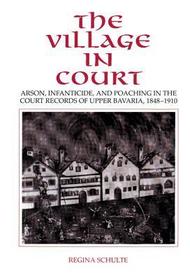 The Village in Court: Arson, Infanticide, and Poaching in the Court Records of Upper Bavaria 1848-1910