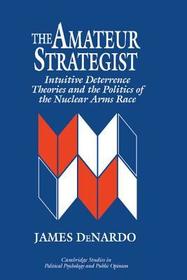 The Amateur Strategist: Intuitive Deterrence Theories and the Politics of the Nuclear Arms Race