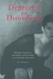 Depraved and Disorderly: Female Convicts, Sexuality and Gender in Colonial Australia Depraved and Disorderly: Female Convicts, Sexuality and Gender in Colonial Australia