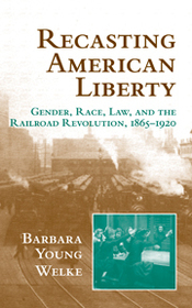 Recasting American Liberty: Gender, Race, Law, and the Railroad Revolution, 1865-1920