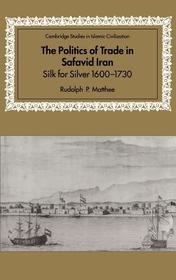 The Politics of Trade in Safavid Iran: Silk for Silver, 1600-1730