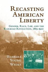 Recasting American Liberty: Gender, Race, Law, and the Railroad Revolution, 1865-1920