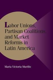 Labor Unions, Partisan Coalitions, and Market Reforms in Latin America