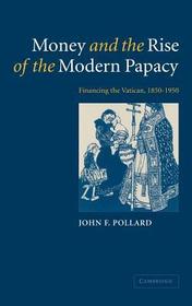 Money and the Rise of the Modern Papacy: Financing the Vatican, 1850-1950
