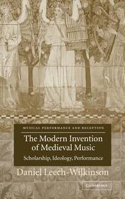 The Modern Invention of Medieval Music: Scholarship, Ideology, Performance