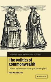 The Politics of Commonwealth: Citizens and Freemen in Early Modern England The Politics of Commonwealth: Citizens and Freemen in Early Modern England