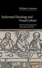 Reformed Theology and Visual Culture: The Protestant Imagination from Calvin to Edwards