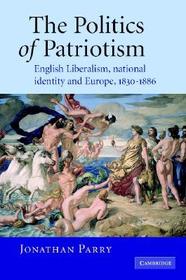 The Politics of Patriotism: English Liberalism, National Identity and Europe, 1830-1886