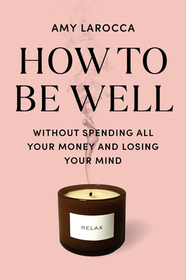 How to Be Well: Navigating Our Self-Care Epidemic, One Dubious Cure at a Time How to Be Well: Navigating Our Self-Care Epidemic, One Dubious Cure at a Time