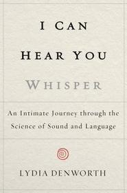 I Can Hear You Whisper: An Intimate Journey Through the Science of Sound and Language