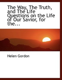 The Way, the Truth, and the Life Questions on the Life of Our Savior, for The...