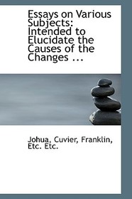 Essays on Various Subjects: Intended to Elucidate the Causes of the Changes ...