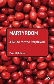 Martyrdom: A Guide for the Perplexed: A Guide for the Perplexed