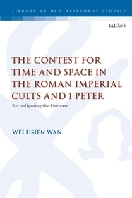 The Contest for Time and Space in the Roman Imperial Cults and 1 Peter: Reconfiguring the Universe