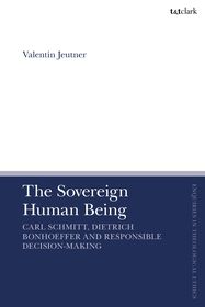 The Sovereign Human Being: Carl Schmitt, Dietrich Bonhoeffer and Responsible Decision-Making