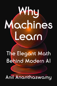 Why Machines Learn: The Elegant Math Behind Modern AI Why Machines Learn: The Elegant Math Behind Modern AI
