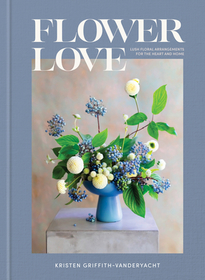Flower Love: Lush Floral Arrangements for the Heart and Home Flower Love: Lush Floral Arrangements for the Heart and Home