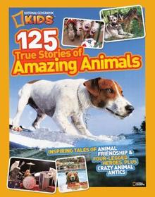 125 True Stories of Amazing Animals: Inspiring Tales of Animal Friendship & Four-Legged Heroes, Plus Crazy Animal Antics