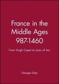 France in the Middle Ages 987–1460 – From Hugh Capet to Joan of Arc: From Hugh Capet to Joan of Arc