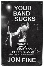 Your Band Sucks: What I Saw at Indie Rock's Failed Revolution (But Can No Longer Hear)