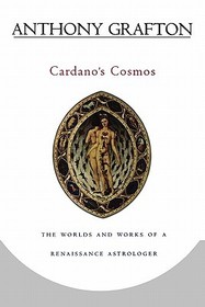 Cardano?s Cosmos ? The Worlds and Works of a Renaissance Astrologer: The Worlds and Works of a Renaissance Astrologer