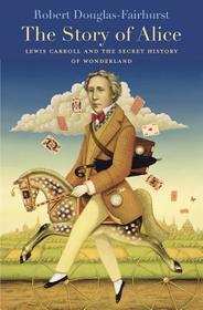 The Story of Alice ? Lewis Carroll and the Secret History of Wonderland: Lewis Carroll and the Secret History of Wonderland The Story of Alice ? Lewis Carroll and the Secret History of Wonderland: Lewis Carroll and the Secret History of Wonderland