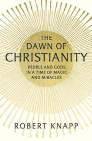 The Dawn of Christianity – People and Gods in a Time of Magic and Miracles: People and Gods in a Time of Magic and Miracles