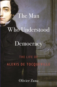 The Man Who Understood Democracy: The Life of Alexis de Tocqueville The Man Who Understood Democracy: The Life of Alexis de Tocqueville