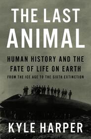 The Last Animal: Human History and the Fate of Life on Earth from the Ice Age to the Sixth Extinction