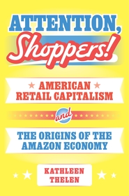 Attention, Shoppers!: American Retail Capitalism and the Origins of the Amazon Economy